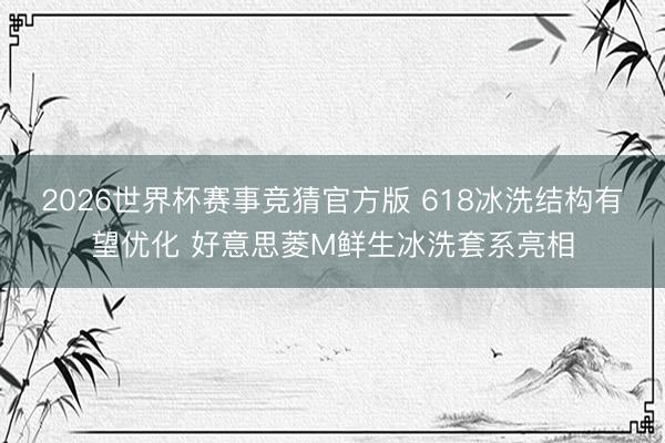 2026世界杯赛事竞猜官方版 618冰洗结构有望优化 好意思菱M鲜生冰洗套系亮相