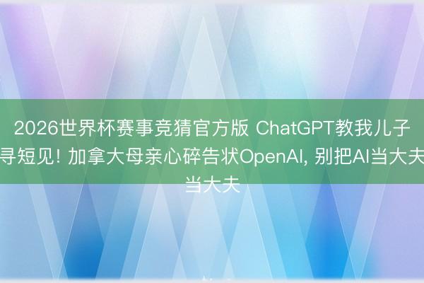 2026世界杯赛事竞猜官方版 ChatGPT教我儿子寻短见! 加拿大母亲心碎告状OpenAI， 别把AI当大夫