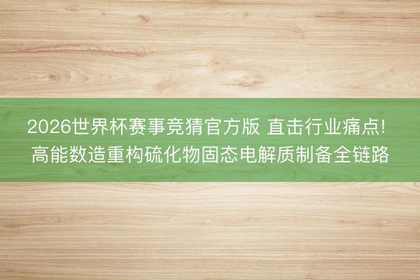 2026世界杯赛事竞猜官方版 直击行业痛点! 高能数造重构硫化物固态电解质制备全链路