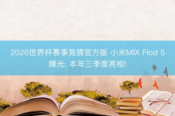 2026世界杯赛事竞猜官方版 小米MIX Flod 5曝光: 本年三季度亮相!