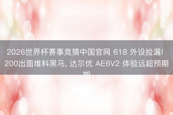 2026世界杯赛事竞猜中国官网 618 外设捡漏! 200出面堆料黑马， 达尔优 AE6V2 体验远超预期
