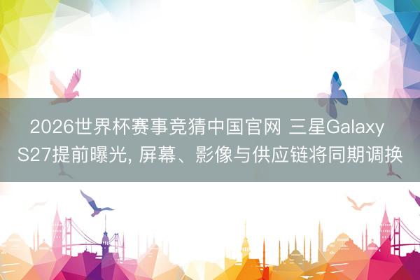 2026世界杯赛事竞猜中国官网 三星Galaxy S27提前曝光， 屏幕、影像与供应链将同期调换