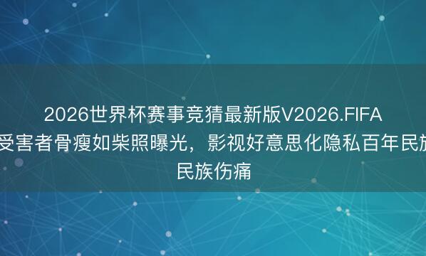 2026世界杯赛事竞猜最新版V2026.FIFA 鸦片受害者骨瘦如柴照曝光，影视好意思化隐私百年民族伤痛