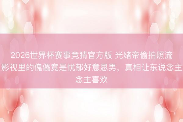 2026世界杯赛事竞猜官方版 光绪帝偷拍照流出！影视里的傀儡竟是忧郁好意思男，真相让东说念主喜欢