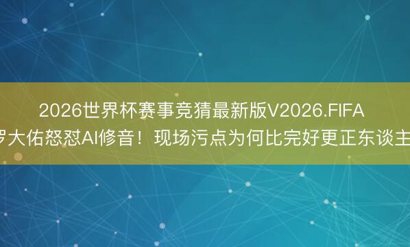 2026世界杯赛事竞猜最新版V2026.FIFA 罗大佑怒怼AI修音！现场污点为何比完好更正东谈主？