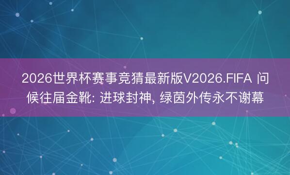2026世界杯赛事竞猜最新版V2026.FIFA 问候往届金靴: 进球封神， 绿茵外传永不谢幕