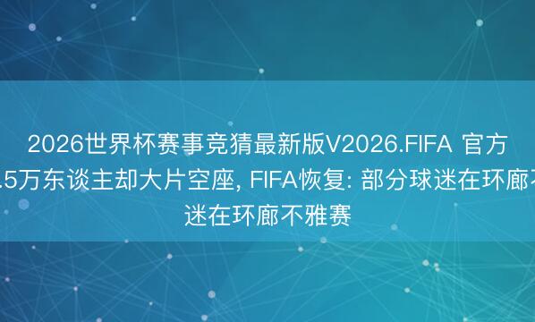 2026世界杯赛事竞猜最新版V2026.FIFA 官方数据4.5万东谈主却大片空座, FIFA恢复: 部分球迷在环廊不雅赛