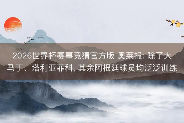 2026世界杯赛事竞猜官方版 奥莱报: 除了大马丁、塔利亚菲科, 其余阿根廷球员均泛泛训练