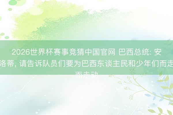 2026世界杯赛事竞猜中国官网 巴西总统: 安切洛蒂， 请告诉队员们要为巴西东谈主民和少年们而走动