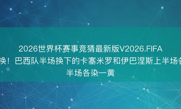 2026世界杯赛事竞猜最新版V2026.FIFA 连忙改换！巴西队半场换下的卡塞米罗和伊巴涅斯上半场各染一黄