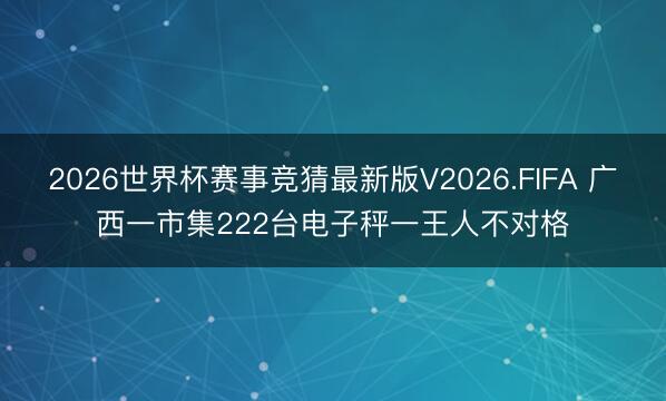 2026世界杯赛事竞猜最新版V2026.FIFA 广西一市集222台电子秤一王人不对格