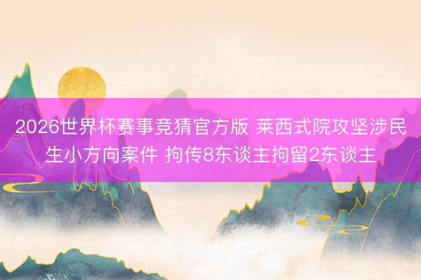 2026世界杯赛事竞猜官方版 莱西式院攻坚涉民生小方向案件 拘传8东谈主拘留2东谈主