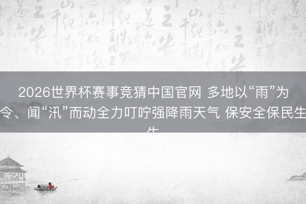 2026世界杯赛事竞猜中国官网 多地以“雨”为令、闻“汛”而动全力叮咛强降雨天气 保安全保民生