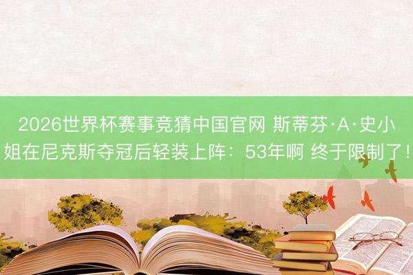 2026世界杯赛事竞猜中国官网 斯蒂芬·A·史小姐在尼克斯夺冠后轻装上阵:53年啊 终于限制了!