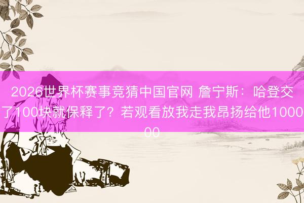 2026世界杯赛事竞猜中国官网 詹宁斯：哈登交了100块就保释了？若观看放我走我昂扬给他1000