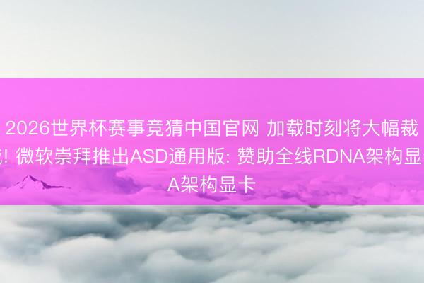2026世界杯赛事竞猜中国官网 加载时刻将大幅裁减! 微软崇拜推出ASD通用版: 赞助全线RDNA架构显卡