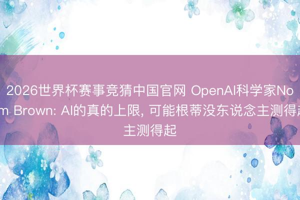 2026世界杯赛事竞猜中国官网 OpenAI科学家Noam Brown: AI的真的上限， 可能根蒂没东说念主测得起