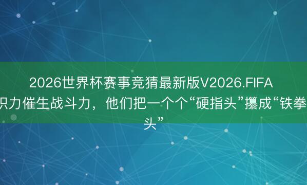 2026世界杯赛事竞猜最新版V2026.FIFA 组织力催生战斗力，他们把一个个“硬指头”攥成“铁拳头”