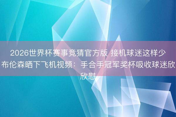 2026世界杯赛事竞猜官方版 接机球迷这样少？布伦森晒下飞机视频：手合手冠军奖杯吸收球迷欣慰
