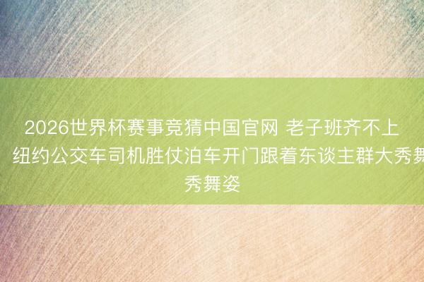 2026世界杯赛事竞猜中国官网 老子班齐不上了!纽约公交车司机胜仗泊车开门跟着东谈主群大秀舞姿