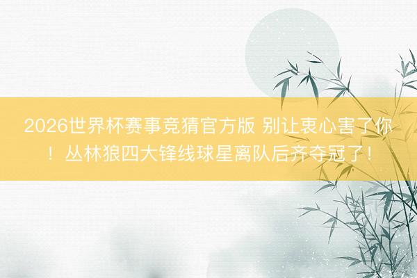 2026世界杯赛事竞猜官方版 别让衷心害了你!丛林狼四大锋线球星离队后齐夺冠了!