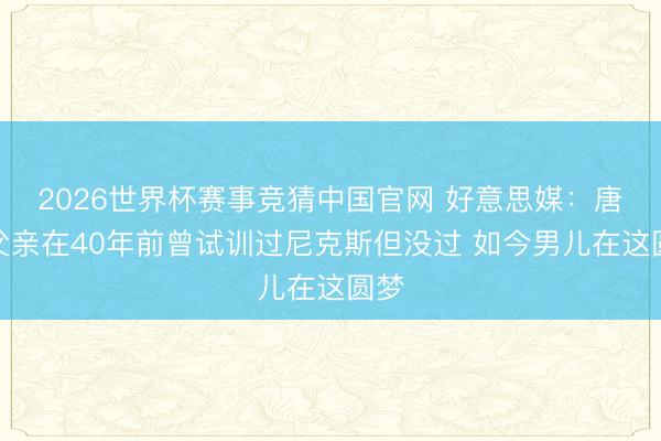 2026世界杯赛事竞猜中国官网 好意思媒：唐斯父亲在40年前曾试训过尼克斯但没过 如今男儿在这圆梦