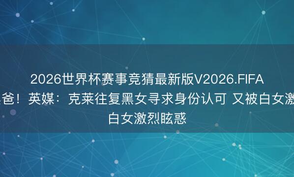 2026世界杯赛事竞猜最新版V2026.FIFA 白妈黑爸！英媒：克莱往复黑女寻求身份认可 又被白女激烈眩惑