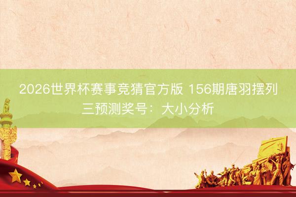 2026世界杯赛事竞猜官方版 156期唐羽摆列三预测奖号：大小分析