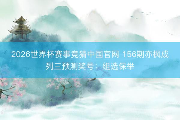 2026世界杯赛事竞猜中国官网 156期亦枫成列三预测奖号：组选保举