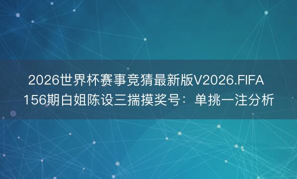 2026世界杯赛事竞猜最新版V2026.FIFA 156期白姐陈设三揣摸奖号：单挑一注分析