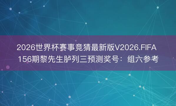 2026世界杯赛事竞猜最新版V2026.FIFA 156期黎先生胪列三预测奖号：组六参考