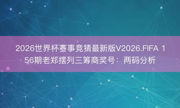 2026世界杯赛事竞猜最新版V2026.FIFA 156期老郑摆列三筹商奖号：两码分析