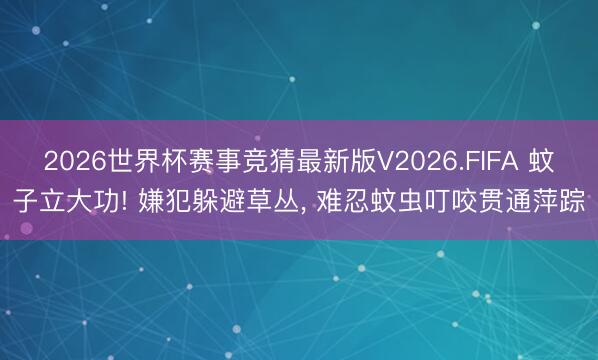 2026世界杯赛事竞猜最新版V2026.FIFA 蚊子立大功! 嫌犯躲避草丛， 难忍蚊虫叮咬贯通萍踪