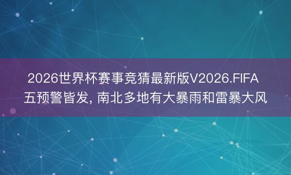 2026世界杯赛事竞猜最新版V2026.FIFA 五预警皆发， 南北多地有大暴雨和雷暴大风