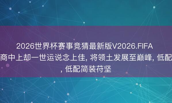 2026世界杯赛事竞猜最新版V2026.FIFA 他详尽智商中上却一世运说念上佳， 将领土发展至巅峰， 低配简装苻坚