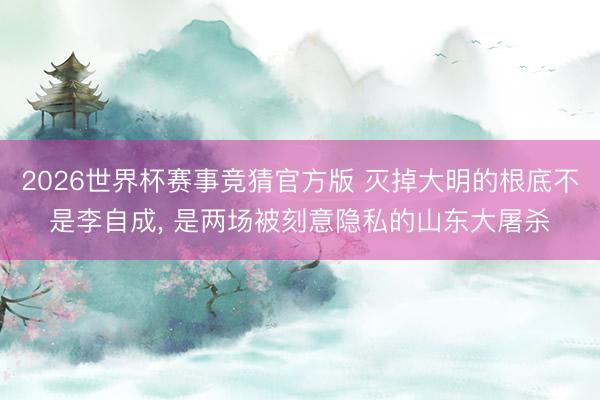 2026世界杯赛事竞猜官方版 灭掉大明的根底不是李自成， 是两场被刻意隐私的山东大屠杀
