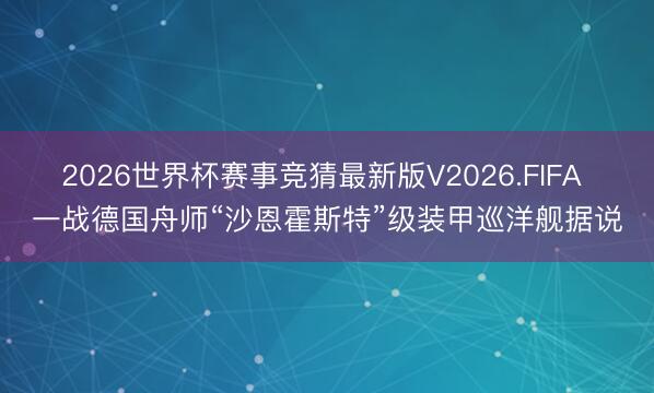 2026世界杯赛事竞猜最新版V2026.FIFA 一战德国舟师“沙恩霍斯特”级装甲巡洋舰据说