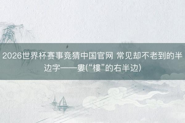 2026世界杯赛事竞猜中国官网 常见却不老到的半边字——婁(“樓”的右半边)