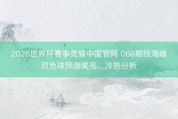2026世界杯赛事竞猜中国官网 068期钱海峰双色球预测奖号：冷热分析