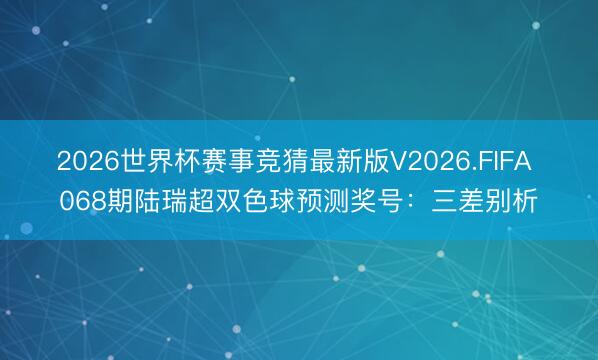 2026世界杯赛事竞猜最新版V2026.FIFA 068期陆瑞超双色球预测奖号：三差别析