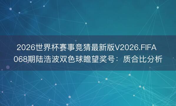 2026世界杯赛事竞猜最新版V2026.FIFA 068期陆浩波双色球瞻望奖号：质合比分析