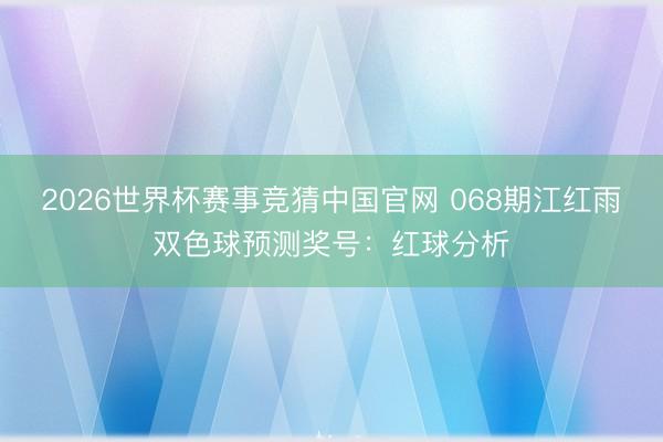 2026世界杯赛事竞猜中国官网 068期江红雨双色球预测奖号：红球分析