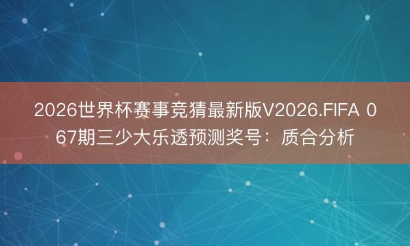 2026世界杯赛事竞猜最新版V2026.FIFA 067期三少大乐透预测奖号：质合分析