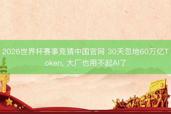 2026世界杯赛事竞猜中国官网 30天忽地60万亿Token， 大厂也用不起AI了