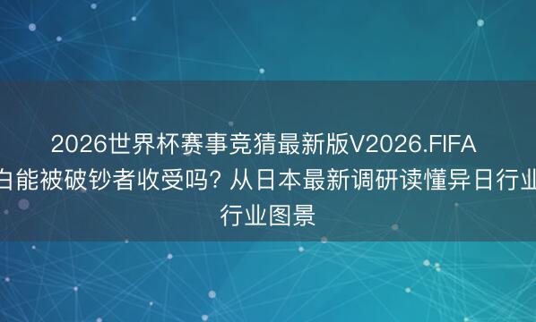 2026世界杯赛事竞猜最新版V2026.FIFA AI告白能被破钞者收受吗? 从日本最新调研读懂异日行业图景