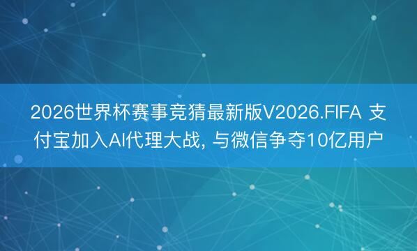 2026世界杯赛事竞猜最新版V2026.FIFA 支付宝加入AI代理大战， 与微信争夺10亿用户