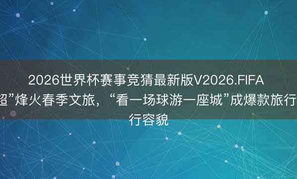 2026世界杯赛事竞猜最新版V2026.FIFA “春超”烽火春季文旅，“看一场球游一座城”成爆款旅行容貌