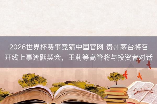 2026世界杯赛事竞猜中国官网 贵州茅台将召开线上事迹默契会，王莉等高管将与投资者对话