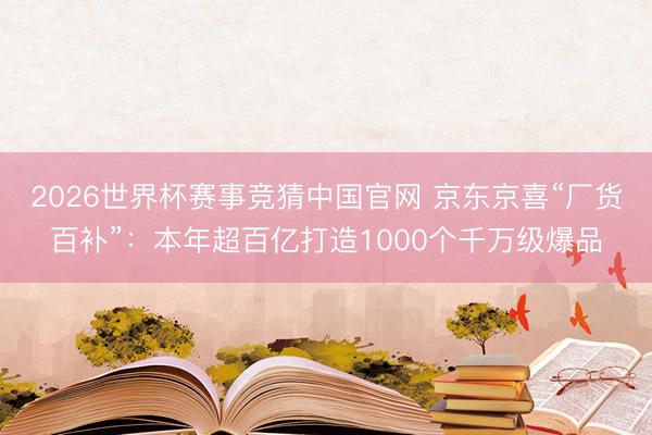 2026世界杯赛事竞猜中国官网 京东京喜“厂货百补”:本年超百亿打造1000个千万级爆品