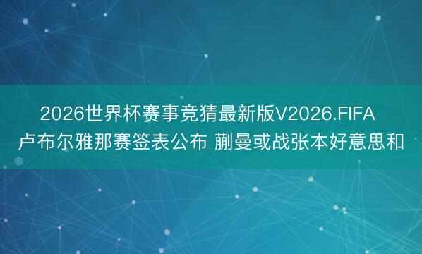 2026世界杯赛事竞猜最新版V2026.FIFA 卢布尔雅那赛签表公布 蒯曼或战张本好意思和